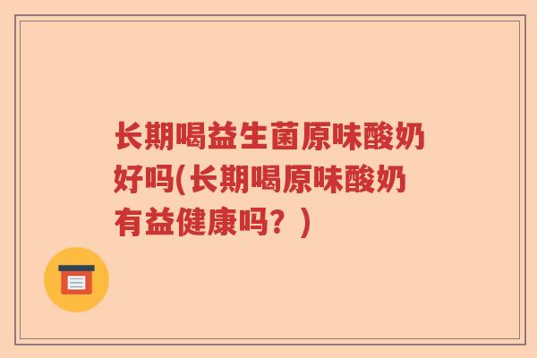长期喝益生菌原味酸奶好吗(长期喝原味酸奶有益健康吗?) 长期喝益生菌原味酸奶好吗(长期喝原味酸奶有益健康吗?)