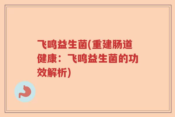 飞鸣益生菌(重建肠道健康:飞鸣益生菌的功效解析) 飞鸣益生菌(重建肠道健康:飞鸣益生菌的功效解析)
