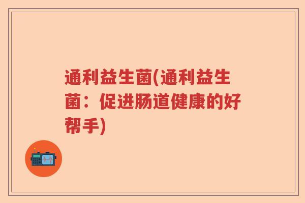 通利益生菌(通利益生菌:促进肠道健康的好帮手) 通利益生菌(通利益生菌:促进肠道健康的好帮手)