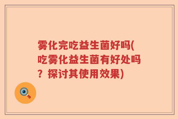 雾化完吃益生菌好吗(吃雾化益生菌有好处吗?探讨其使用效果) 雾化完吃益生菌好吗(吃雾化益生菌有好处吗?探讨其使用效果)