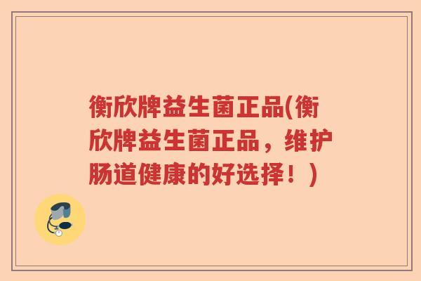 衡欣牌益生菌正品(衡欣牌益生菌正品，维护肠道健康的好选择！)