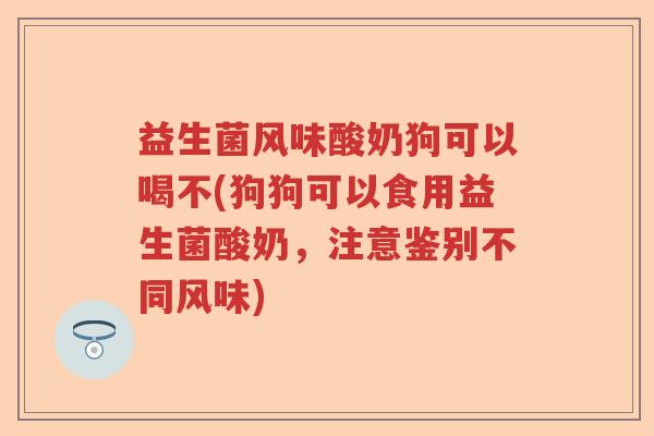 益生菌风味酸奶狗可以喝不(狗狗可以食用益生菌酸奶,注意鉴别不同风味) 益生菌风味酸奶狗可以喝不(狗狗可以食用益生菌酸奶,注意鉴别不同风味)