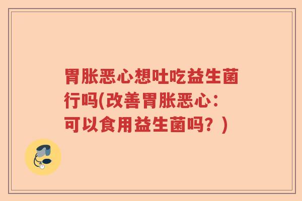胃胀恶心想吐吃益生菌行吗(改善胃胀恶心:可以食用益生菌吗?) 胃胀恶心想吐吃益生菌行吗(改善胃胀恶心:可以食用益生菌吗?)