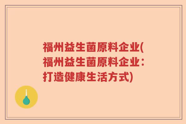 福州益生菌原料企业(福州益生菌原料企业:打造健康生活方式) 福州益生菌原料企业(福州益生菌原料企业:打造健康生活方式)