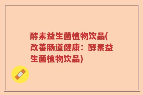 酵素益生菌植物饮品(改善肠道健康：酵素益生菌植物饮品)