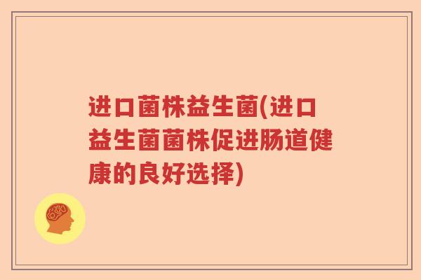 进口菌株益生菌(进口益生菌菌株促进肠道健康的良好选择) 进口菌株益生菌(进口益生菌菌株促进肠道健康的良好选择)
