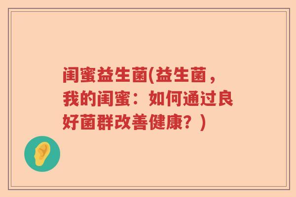 闺蜜益生菌(益生菌,我的闺蜜:如何通过良好菌群改善健康?) 闺蜜益生菌(益生菌,我的闺蜜:如何通过良好菌群改善健康?)