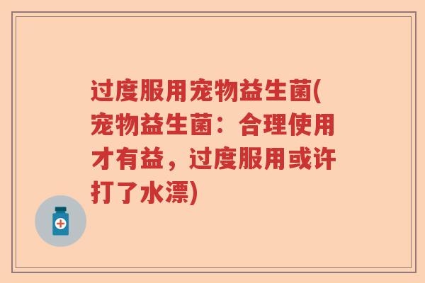 过度服用宠物益生菌(宠物益生菌:合理使用才有益,过度服用或许打了水漂) 过度服用宠物益生菌(宠物益生菌:合理使用才有益,过度服用或许打了水漂)