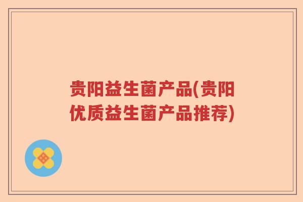 贵阳益生菌产品(贵阳优质益生菌产品推荐)