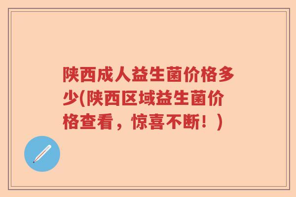 陕西成人益生菌价格多少(陕西区域益生菌价格查看，惊喜不断！)