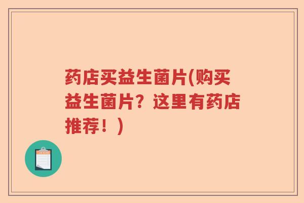 药店买益生菌片(购买益生菌片?这里有药店推荐!) 药店买益生菌片(购买益生菌片?这里有药店推荐!)