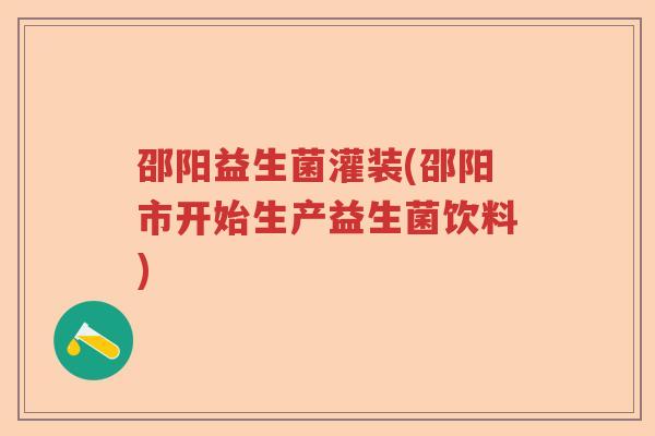 邵阳益生菌灌装(邵阳市开始生产益生菌饮料) 邵阳益生菌灌装(邵阳市开始生产益生菌饮料)