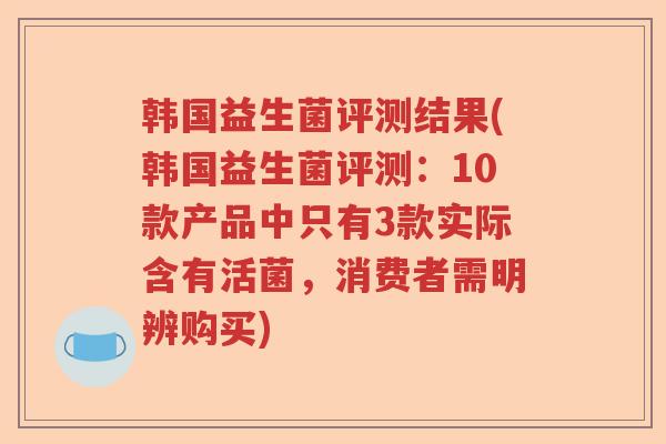韩国益生菌评测结果(韩国益生菌评测:10款产品中只有3款实际含有活菌,消费者需明辨购买) 韩国益生菌评测结果(韩国益生菌评测:10款产品中只有3款实际含有活菌,消费者需明辨购买)