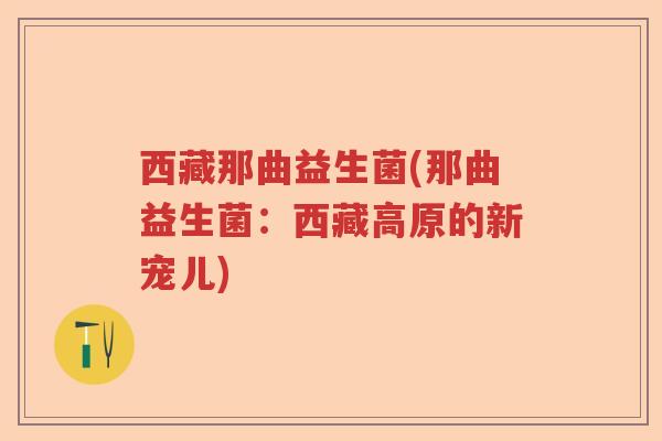 西藏那曲益生菌(那曲益生菌:西藏高原的新宠儿) 西藏那曲益生菌(那曲益生菌:西藏高原的新宠儿)