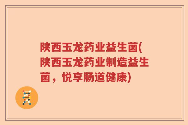 陕西玉龙药业益生菌(陕西玉龙药业制造益生菌,悦享肠道健康) 陕西玉龙药业益生菌(陕西玉龙药业制造益生菌,悦享肠道健康)