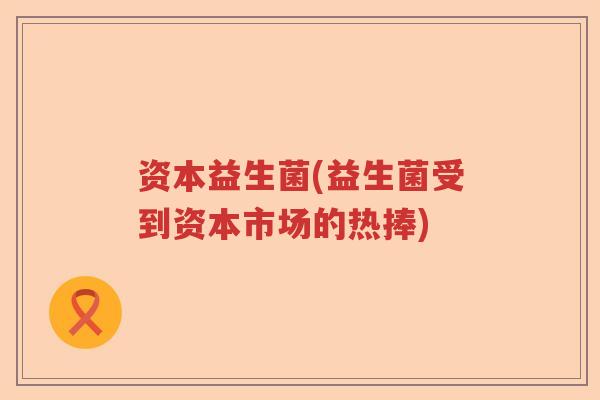 资本益生菌(益生菌受到资本市场的热捧) 资本益生菌(益生菌受到资本市场的热捧)