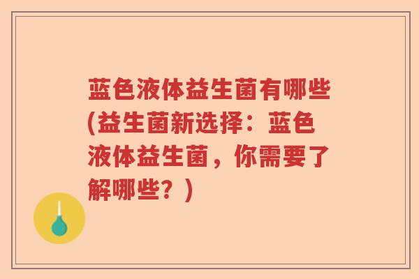 蓝色液体益生菌有哪些(益生菌新选择:蓝色液体益生菌,你需要了解哪些?) 蓝色液体益生菌有哪些(益生菌新选择:蓝色液体益生菌,你需要了解哪些?)