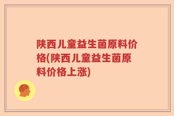 陕西儿童益生菌原料价格(陕西儿童益生菌原料价格上涨)