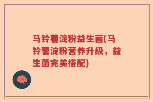 马铃薯淀粉益生菌(马铃薯淀粉营养升级，益生菌完美搭配)