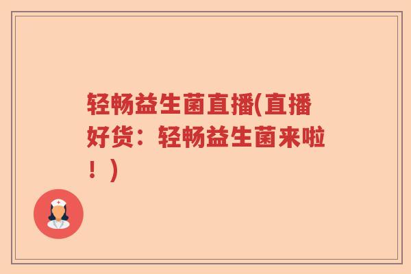 轻畅益生菌直播(直播好货:轻畅益生菌来啦!) 轻畅益生菌直播(直播好货:轻畅益生菌来啦!)