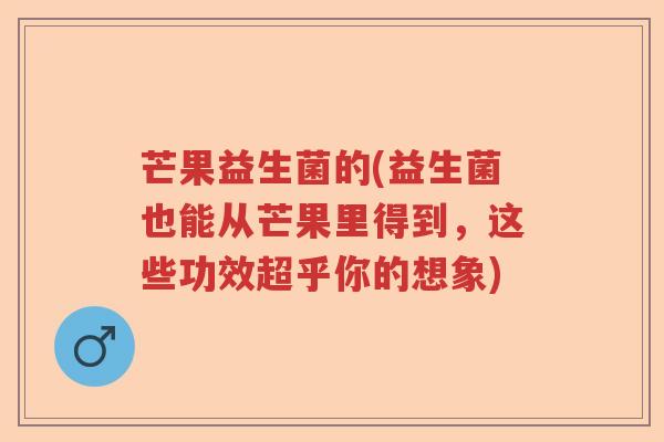芒果益生菌的(益生菌也能从芒果里得到,这些功效超乎你的想象) 芒果益生菌的(益生菌也能从芒果里得到,这些功效超乎你的想象)