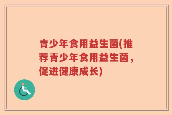 青少年食用益生菌(推荐青少年食用益生菌,促进健康成长) 青少年食用益生菌(推荐青少年食用益生菌,促进健康成长)