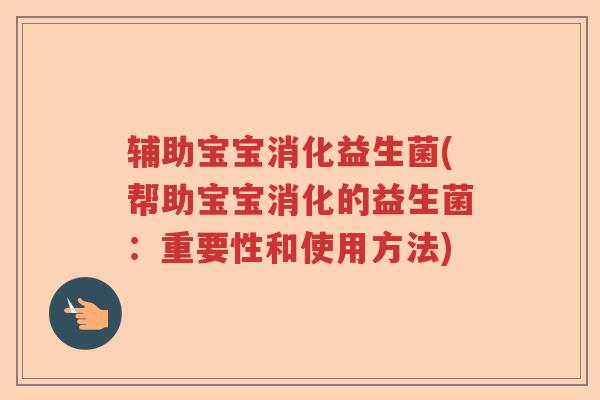 辅助宝宝消化益生菌(帮助宝宝消化的益生菌：重要性和使用方法)