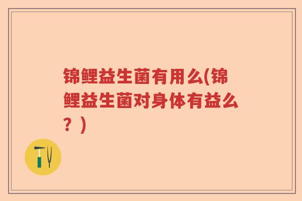 锦鲤益生菌有用么(锦鲤益生菌对身体有益么?) 锦鲤益生菌有用么(锦鲤益生菌对身体有益么?)