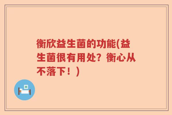 衡欣益生菌的功能(益生菌很有用处？衡心从不落下！)