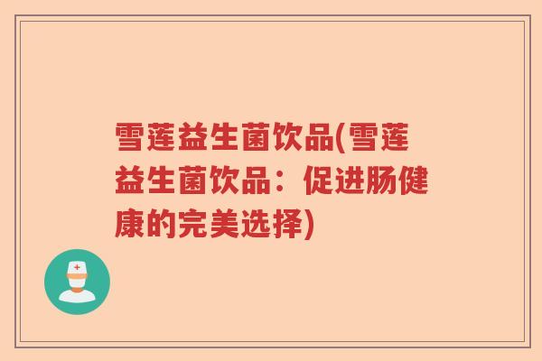 雪莲益生菌饮品(雪莲益生菌饮品:促进肠健康的完美选择) 雪莲益生菌饮品(雪莲益生菌饮品:促进肠健康的完美选择)