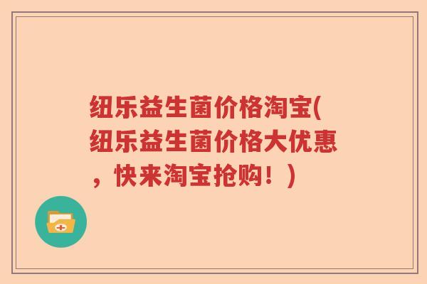 纽乐益生菌价格淘宝(纽乐益生菌价格大优惠,快来淘宝抢购!) 纽乐益生菌价格淘宝(纽乐益生菌价格大优惠,快来淘宝抢购!)