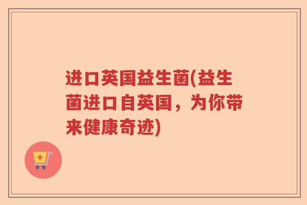 进口英国益生菌(益生菌进口自英国,为你带来健康奇迹) 进口英国益生菌(益生菌进口自英国,为你带来健康奇迹)