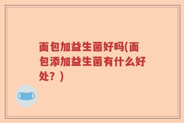 面包加益生菌好吗(面包添加益生菌有什么好处?) 面包加益生菌好吗(面包添加益生菌有什么好处?)