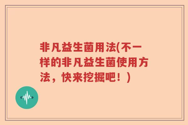 非凡益生菌用法(不一样的非凡益生菌使用方法,快来挖掘吧!) 非凡益生菌用法(不一样的非凡益生菌使用方法,快来挖掘吧!)
