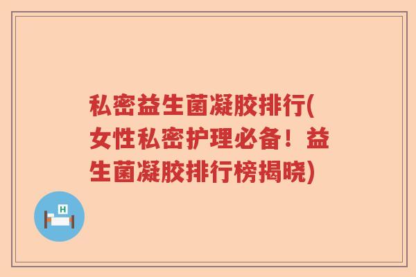 私密益生菌凝胶排行(女性私密护理必备!益生菌凝胶排行榜揭晓) 私密益生菌凝胶排行(女性私密护理必备!益生菌凝胶排行榜揭晓)