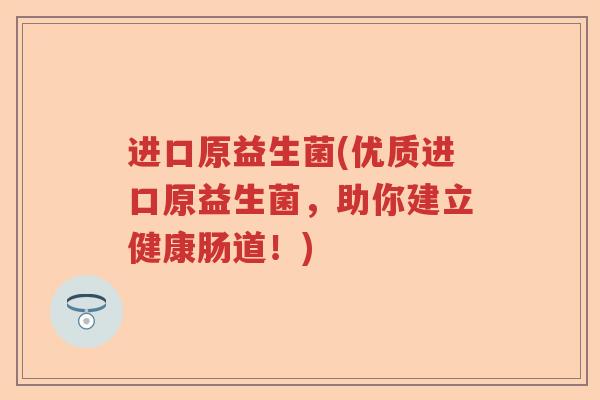 进口原益生菌(优质进口原益生菌，助你建立健康肠道！)