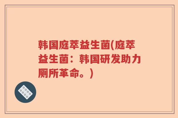 韩国庭萃益生菌(庭萃益生菌:韩国研发助力厕所革命。) 韩国庭萃益生菌(庭萃益生菌:韩国研发助力厕所革命。)