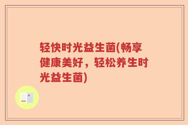 轻快时光益生菌(畅享健康美好,轻松养生时光益生菌) 轻快时光益生菌(畅享健康美好,轻松养生时光益生菌)
