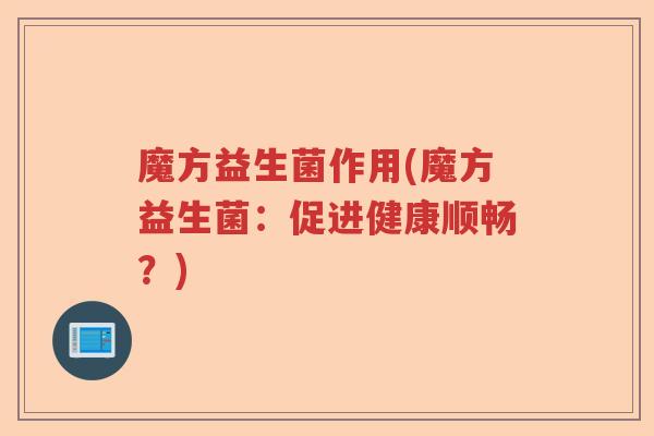 魔方益生菌作用(魔方益生菌:促进健康顺畅?) 魔方益生菌作用(魔方益生菌:促进健康顺畅?)