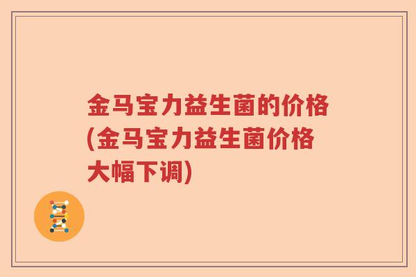 金马宝力益生菌的价格(金马宝力益生菌价格大幅下调) 金马宝力益生菌的价格(金马宝力益生菌价格大幅下调)