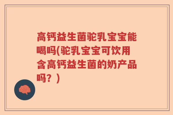 高钙益生菌驼乳宝宝能喝吗(驼乳宝宝可饮用含高钙益生菌的奶产品吗？)