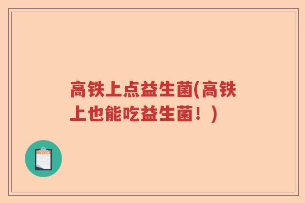 高铁上点益生菌(高铁上也能吃益生菌!) 高铁上点益生菌(高铁上也能吃益生菌!)