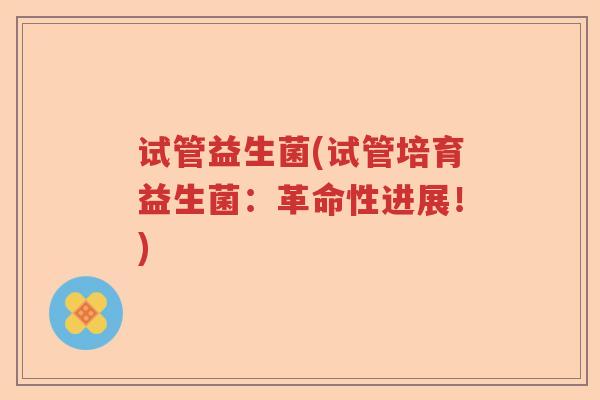 试管益生菌(试管培育益生菌:革命性进展!) 试管益生菌(试管培育益生菌:革命性进展!)