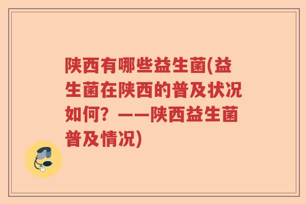 陕西有哪些益生菌(益生菌在陕西的普及状况如何?——陕西益生菌普及情况) 陕西有哪些益生菌(益生菌在陕西的普及状况如何?——陕西益生菌普及情况)