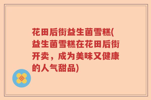 花田后街益生菌雪糕(益生菌雪糕在花田后街开卖，成为美味又健康的人气甜品)