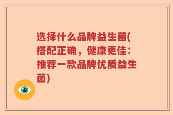 选择什么品牌益生菌(搭配正确,健康更佳:推荐一款品牌优质益生菌) 选择什么品牌益生菌(搭配正确,健康更佳:推荐一款品牌优质益生菌)