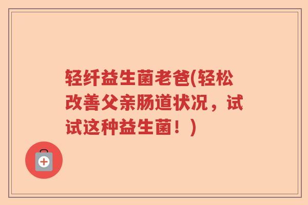 轻纤益生菌老爸(轻松改善父亲肠道状况，试试这种益生菌！)
