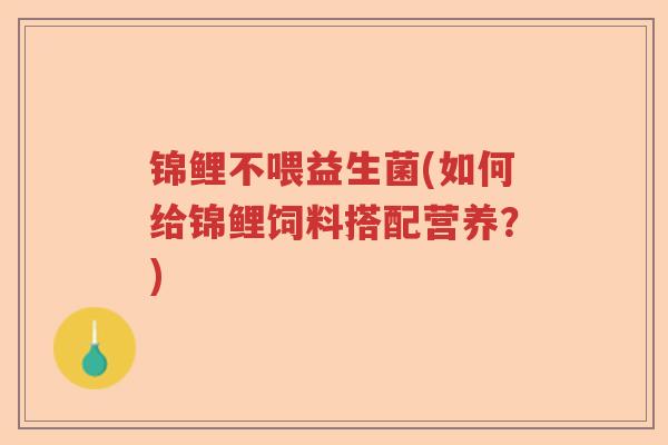 锦鲤不喂益生菌(如何给锦鲤饲料搭配营养？)