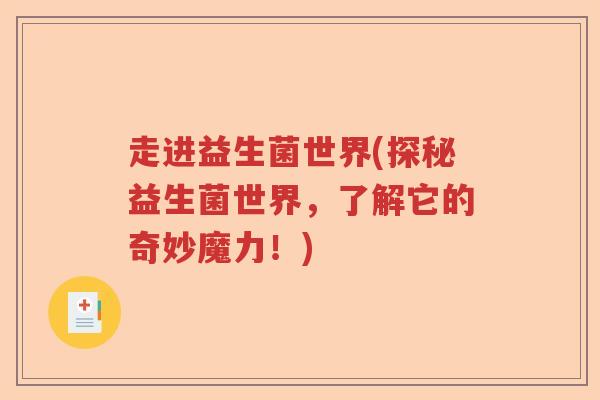走进益生菌世界(探秘益生菌世界,了解它的奇妙魔力!) 走进益生菌世界(探秘益生菌世界,了解它的奇妙魔力!)