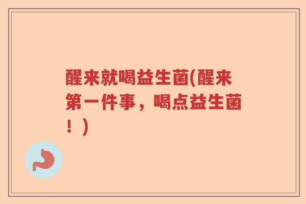 醒来就喝益生菌(醒来第一件事,喝点益生菌!) 醒来就喝益生菌(醒来第一件事,喝点益生菌!)